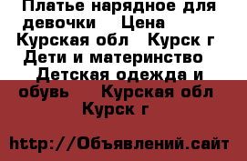 Платье нарядное для девочки. › Цена ­ 800 - Курская обл., Курск г. Дети и материнство » Детская одежда и обувь   . Курская обл.,Курск г.